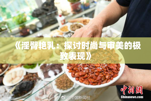 《淫臀艳乳：探讨时尚与审美的极致表现》