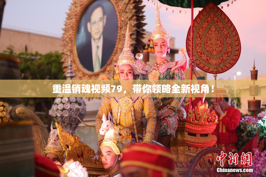重温销魂视频79，带你领略全新视角！