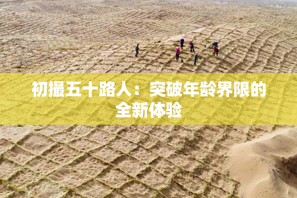 初撮五十路人：突破年龄界限的全新体验