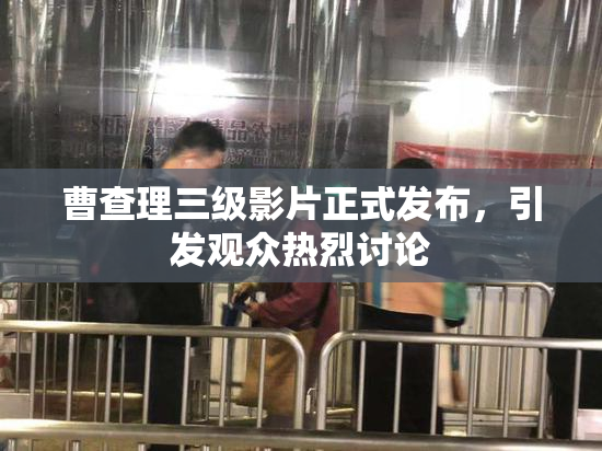 曹查理三级影片正式发布，引发观众热烈讨论
