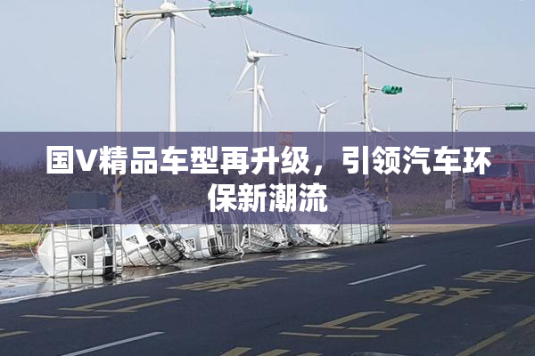 国V精品车型再升级，引领汽车环保新潮流