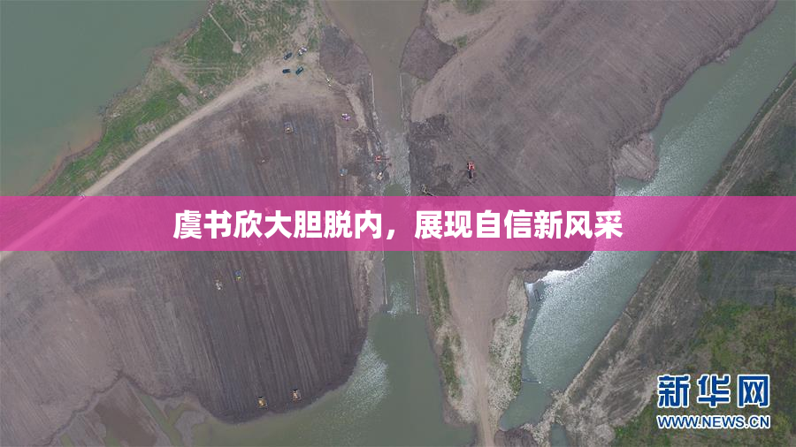 虞书欣大胆脱内，展现自信新风采
