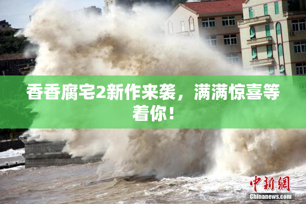 香香腐宅2新作来袭，满满惊喜等着你！