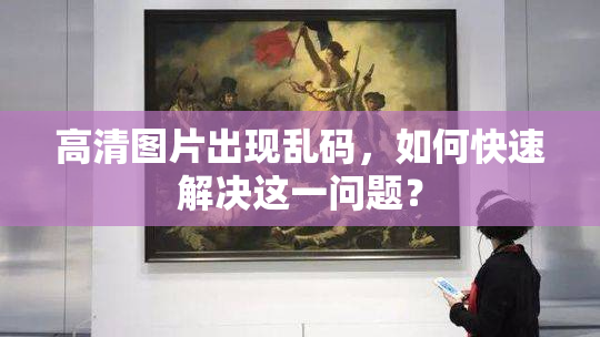 高清图片出现乱码，如何快速解决这一问题？