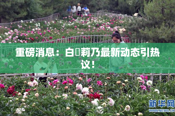 重磅消息：白咲莉乃最新动态引热议！