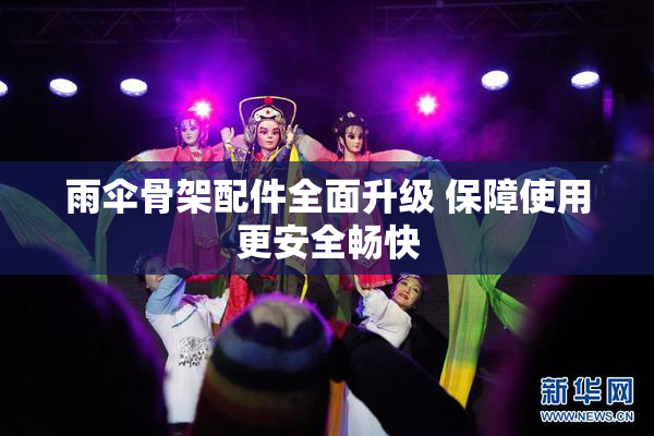 雨伞骨架配件全面升级 保障使用更安全畅快