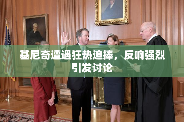 基尼奇遭遇狂热追捧，反响强烈引发讨论
