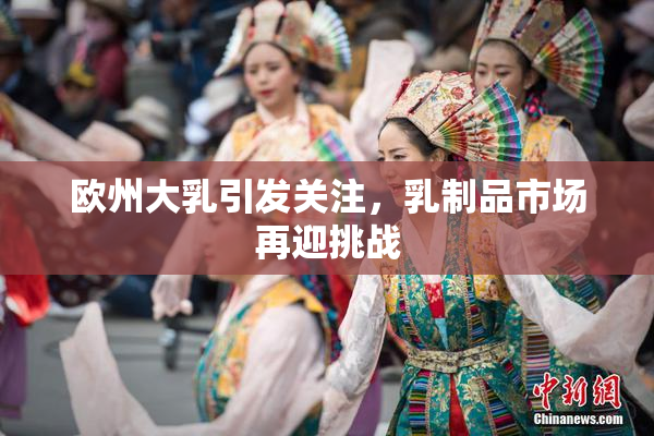 欧州大乳引发关注，乳制品市场再迎挑战