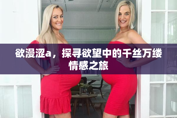 欲漫涩a，探寻欲望中的千丝万缕情感之旅