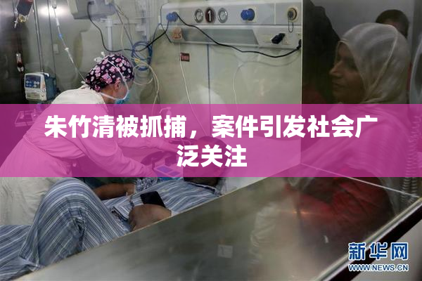 朱竹清被抓捕，案件引发社会广泛关注