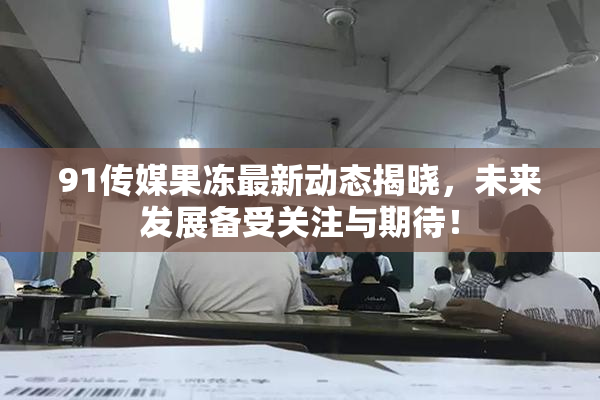 91传媒果冻最新动态揭晓，未来发展备受关注与期待！