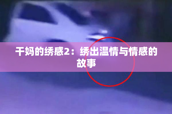 干妈的绣感2：绣出温情与情感的故事