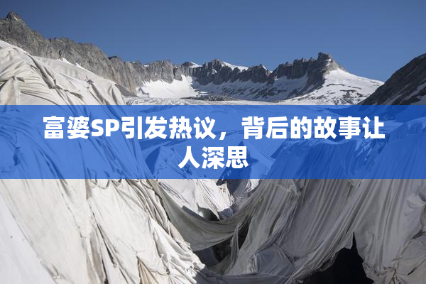 富婆SP引发热议，背后的故事让人深思