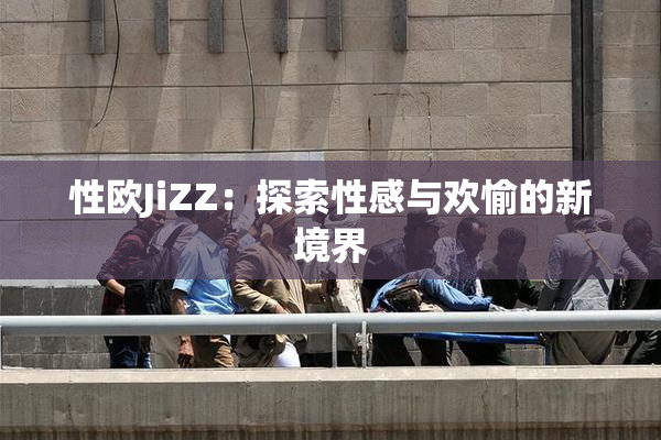 性欧JiZZ：探索性感与欢愉的新境界