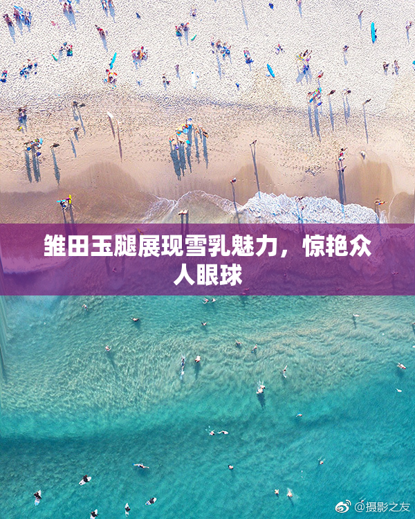 雏田玉腿展现雪乳魅力，惊艳众人眼球