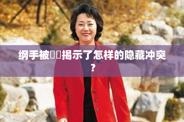 纲手被❌‌揭示了怎样的隐藏冲突？