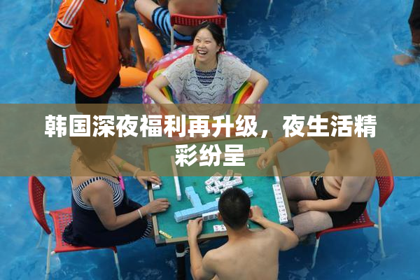 韩国深夜福利再升级，夜生活精彩纷呈