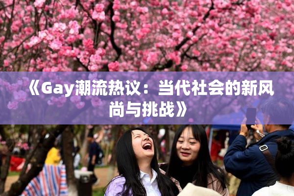 《Gay潮流热议：当代社会的新风尚与挑战》