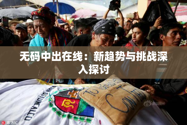 无码中出在线：新趋势与挑战深入探讨