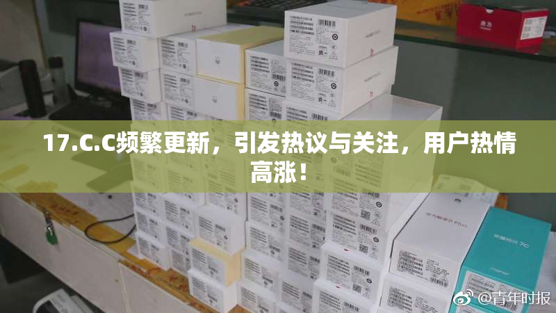 17.C.C频繁更新，引发热议与关注，用户热情高涨！