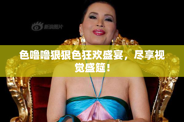 色噜噜狠狠色狂欢盛宴，尽享视觉盛筵！