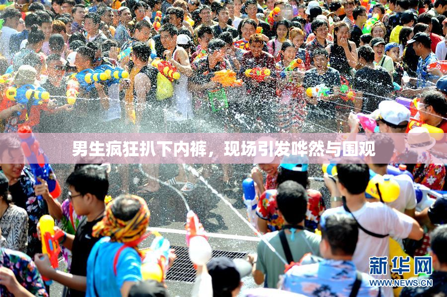 男生疯狂扒下内裤，现场引发哗然与围观