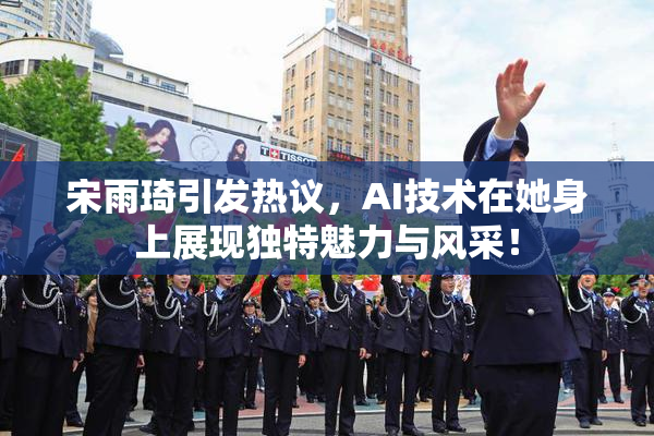 宋雨琦引发热议，AI技术在她身上展现独特魅力与风采！