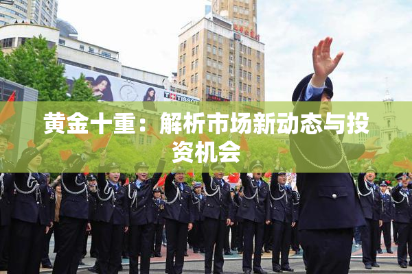 黄金十重：解析市场新动态与投资机会