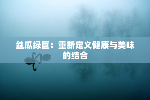 丝瓜绿巨：重新定义健康与美味的结合