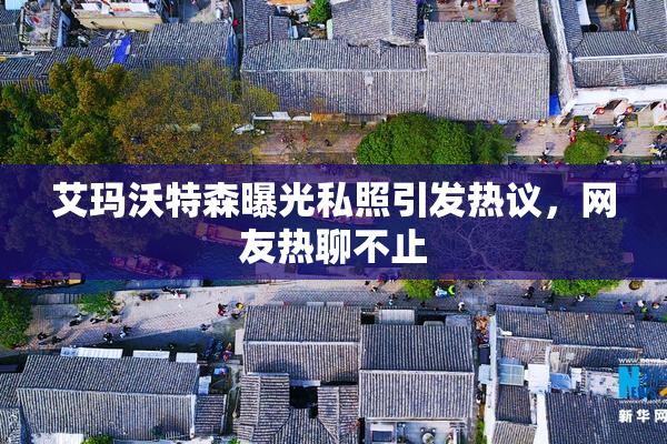 艾玛沃特森曝光私照引发热议，网友热聊不止