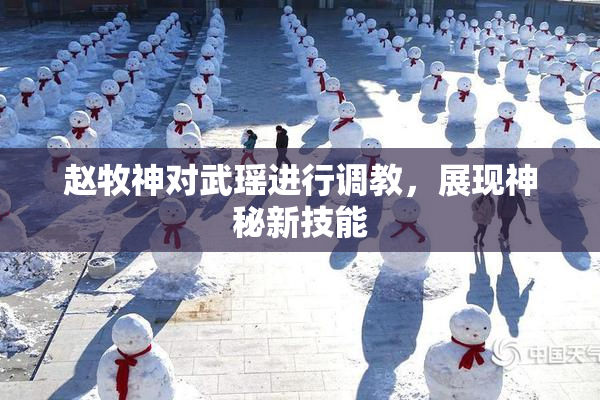 赵牧神对武瑶进行调教，展现神秘新技能
