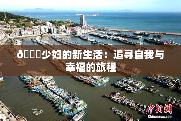 🔞少妇的新生活：追寻自我与幸福的旅程