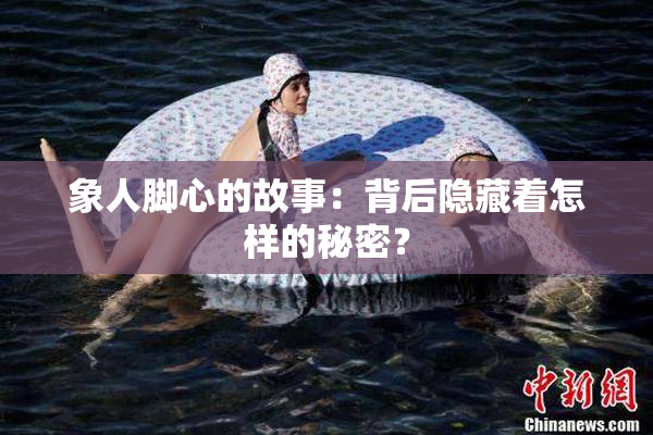 象人脚心的故事：背后隐藏着怎样的秘密？