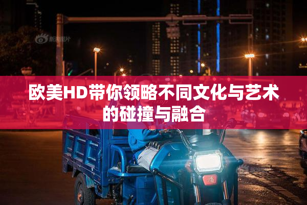 欧美HD带你领略不同文化与艺术的碰撞与融合