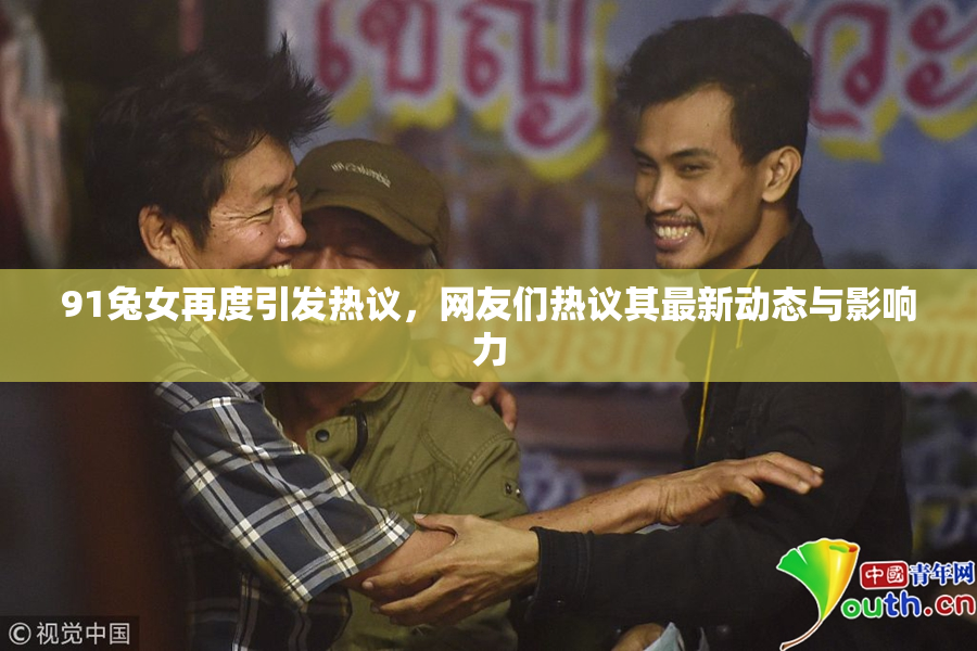 91兔女再度引发热议，网友们热议其最新动态与影响力