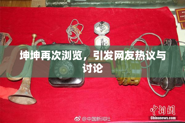 坤坤再次浏览，引发网友热议与讨论