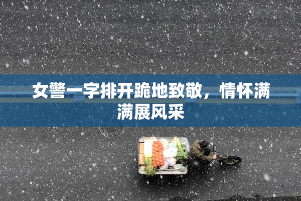 女警一字排开跪地致敬，情怀满满展风采