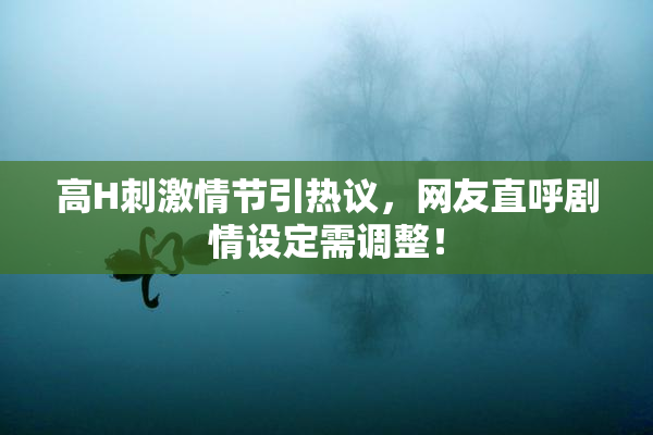 高H刺激情节引热议，网友直呼剧情设定需调整！