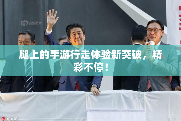 腿上的手游行走体验新突破，精彩不停！
