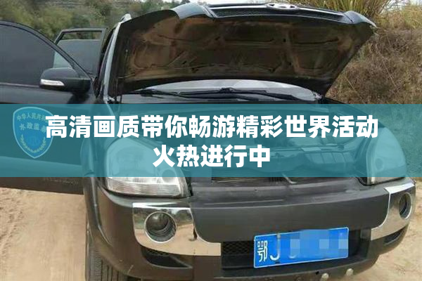 高清画质带你畅游精彩世界活动火热进行中