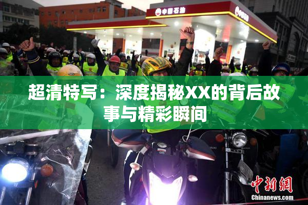 超清特写：深度揭秘XX的背后故事与精彩瞬间