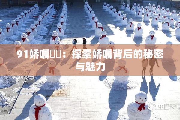 91娇喘❌‌：探索娇喘背后的秘密与魅力