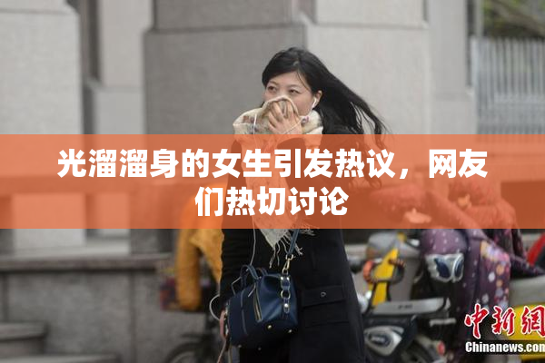光溜溜身的女生引发热议，网友们热切讨论