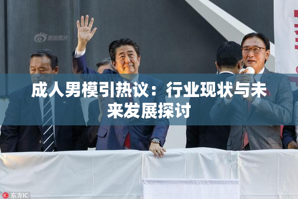成人男模引热议：行业现状与未来发展探讨