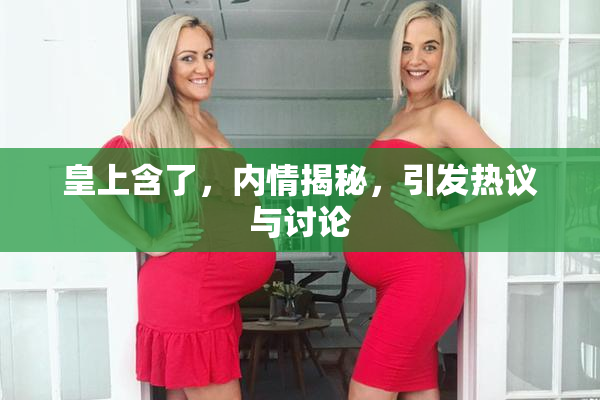 皇上含了，内情揭秘，引发热议与讨论