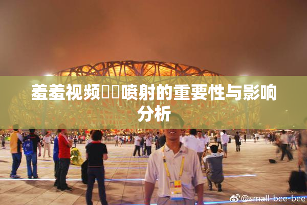 羞羞视频❌‌喷射的重要性与影响分析