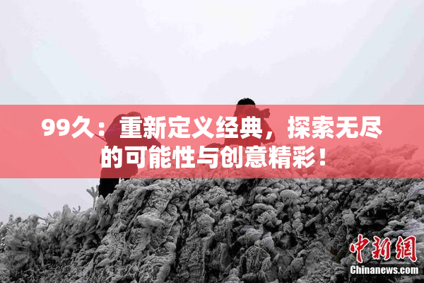 99久：重新定义经典，探索无尽的可能性与创意精彩！