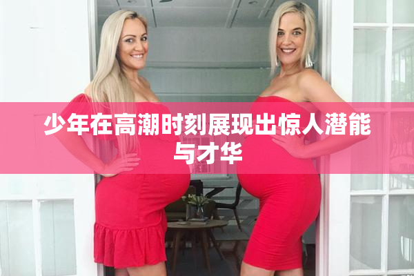 少年在高潮时刻展现出惊人潜能与才华
