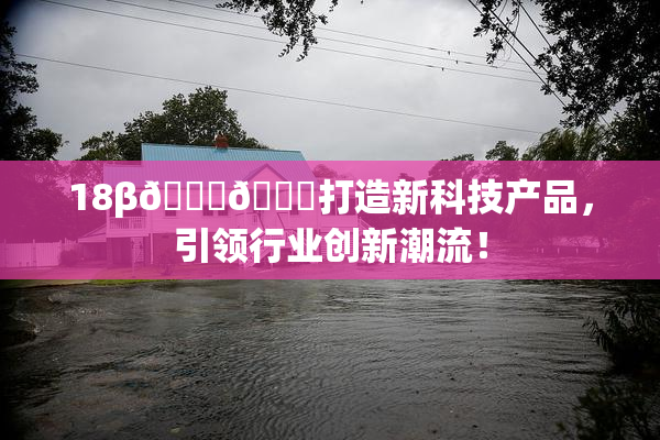 18β🍆🍑打造新科技产品，引领行业创新潮流！