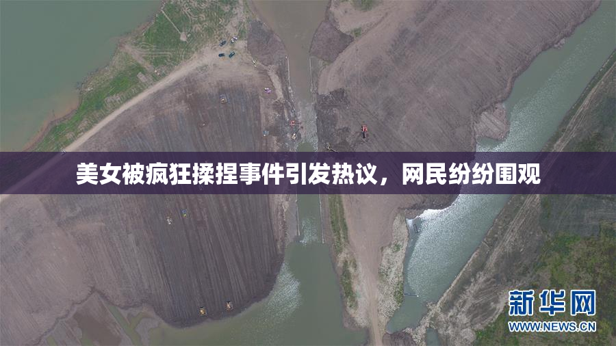 美女被疯狂揉捏事件引发热议，网民纷纷围观